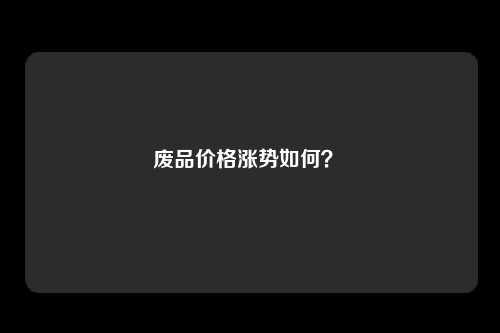 废品价格涨势如何？ 