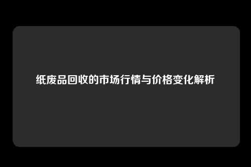 纸废品回收的市场行情与价格变化解析