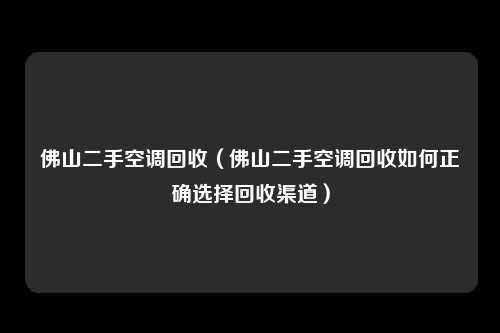 佛山二手空调回收（佛山二手空调回收如何正确选择回收渠道）