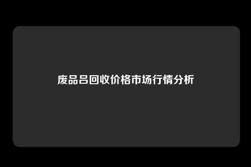 废品吕回收价格市场行情分析