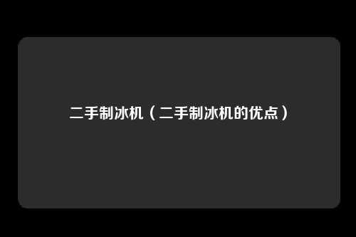 二手制冰机（二手制冰机的优点）