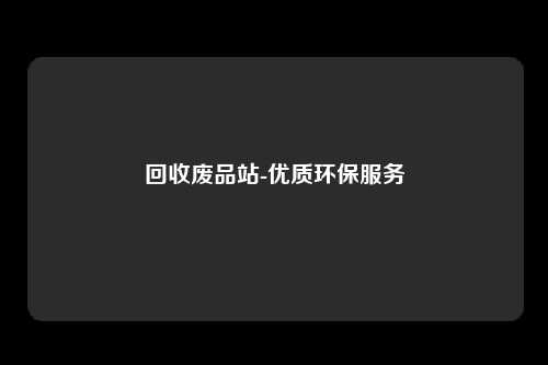 回收废品站-优质环保服务