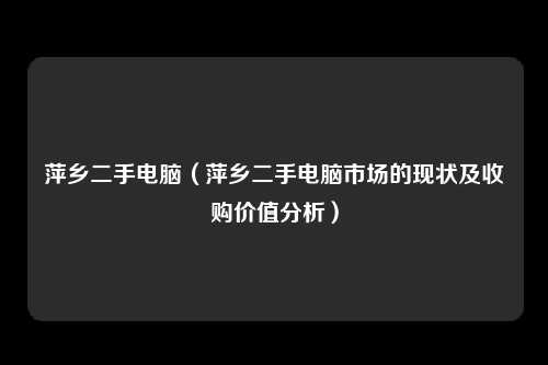萍乡二手电脑（萍乡二手电脑市场的现状及收购价值分析）