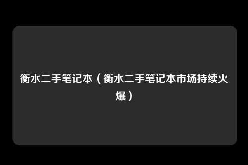 衡水二手笔记本（衡水二手笔记本市场持续火爆）
