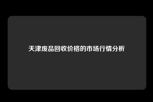 天津废品回收价格的市场行情分析