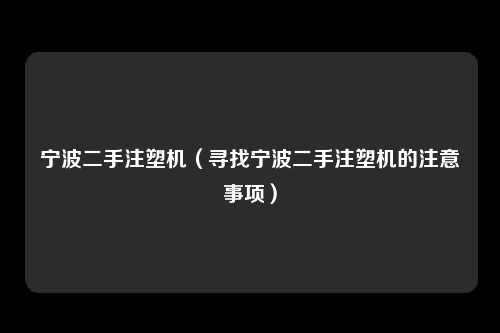 宁波二手注塑机（寻找宁波二手注塑机的注意事项）