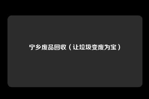 宁乡废品回收（让垃圾变废为宝）