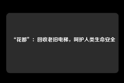 “花都”：回收老旧电梯，呵护人类生命安全