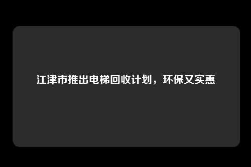 江津市推出电梯回收计划，环保又实惠