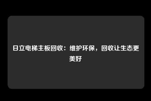 日立电梯主板回收：维护环保，回收让生态更美好
