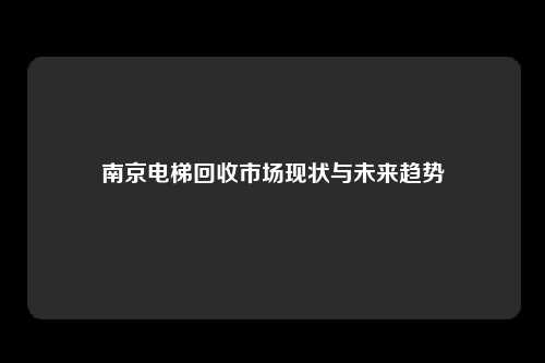 南京电梯回收市场现状与未来趋势