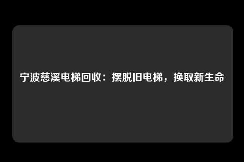 宁波慈溪电梯回收：摆脱旧电梯，换取新生命