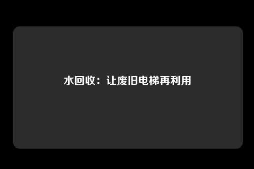 水回收：让废旧电梯再利用