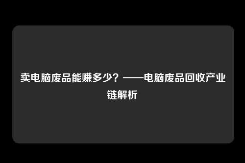 卖电脑废品能赚多少？——电脑废品回收产业链解析