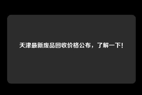 天津最新废品回收价格公布，了解一下！