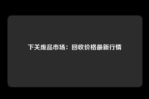 下关废品市场：回收价格最新行情