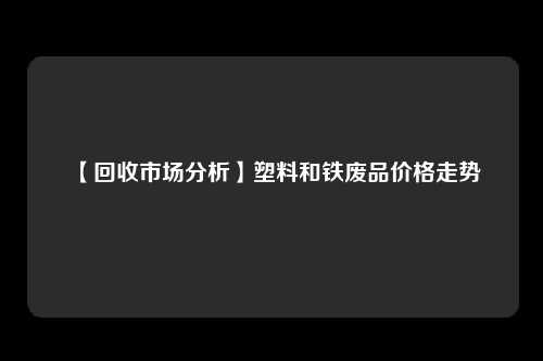 【回收市场分析】塑料和铁废品价格走势