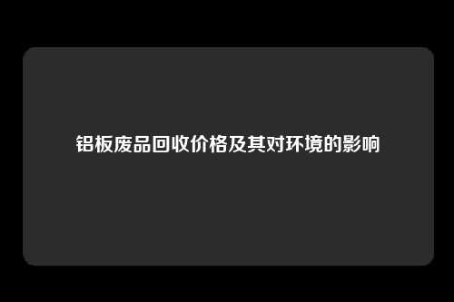 铝板废品回收价格及其对环境的影响