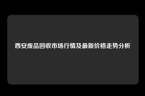 西安废品回收市场行情及最新价格走势分析