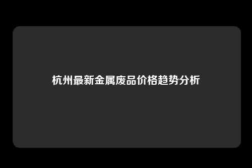 杭州最新金属废品价格趋势分析