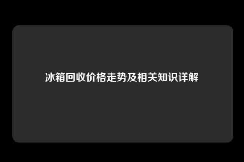 冰箱回收价格走势及相关知识详解