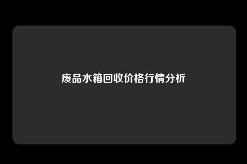 废品水箱回收价格行情分析