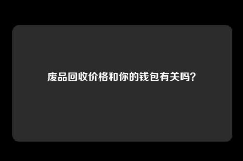 废品回收价格和你的钱包有关吗？