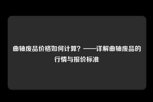 曲轴废品价格如何计算？——详解曲轴废品的行情与报价标准