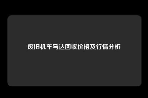 废旧机车马达回收价格及行情分析