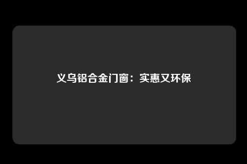 义乌铝合金门窗：实惠又环保