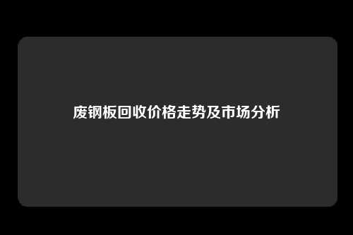 废钢板回收价格走势及市场分析