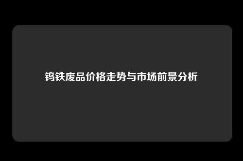 钨铁废品价格走势与市场前景分析