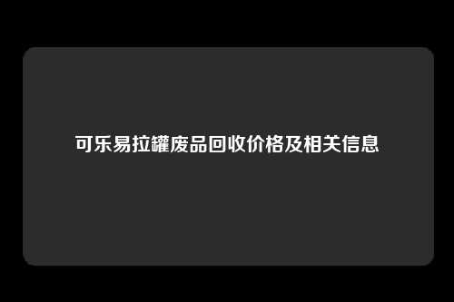 可乐易拉罐废品回收价格及相关信息