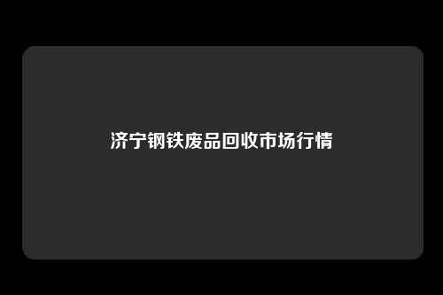 济宁钢铁废品回收市场行情