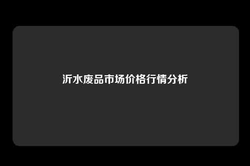 沂水废品市场价格行情分析