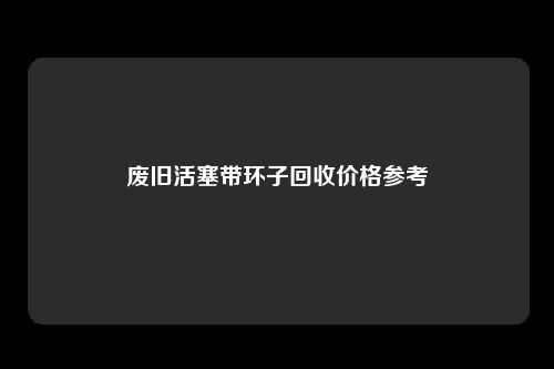 废旧活塞带环子回收价格参考