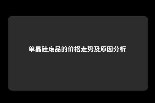 单晶硅废品的价格走势及原因分析