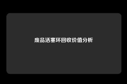 废品活塞环回收价值分析