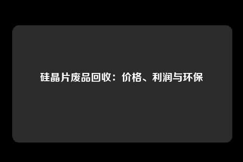 硅晶片废品回收：价格、利润与环保