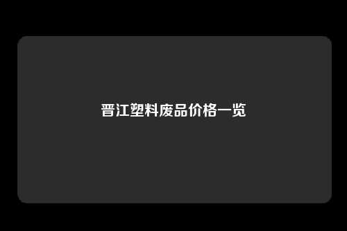 晋江塑料废品价格一览