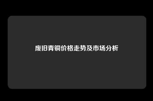 废旧青铜价格走势及市场分析