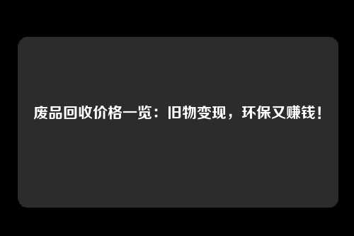 废品回收价格一览：旧物变现，环保又赚钱！