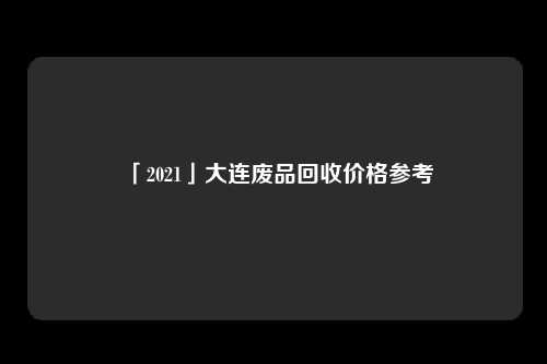 「2021」大连废品回收价格参考