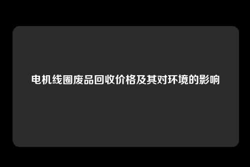 电机线圈废品回收价格及其对环境的影响