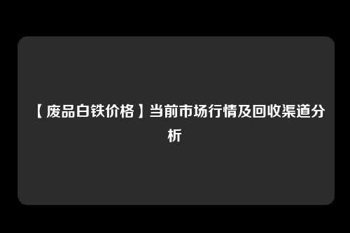 【废品白铁价格】当前市场行情及回收渠道分析