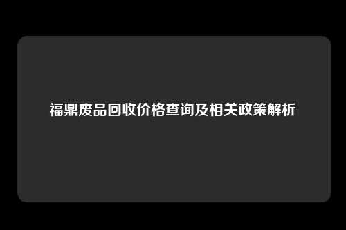 福鼎废品回收价格查询及相关政策解析