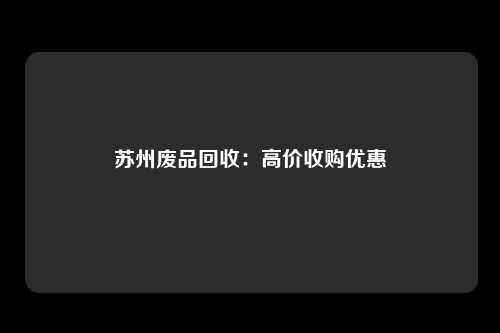 苏州废品回收：高价收购优惠