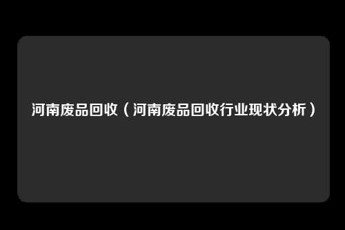 河南废品回收（河南废品回收行业现状分析）