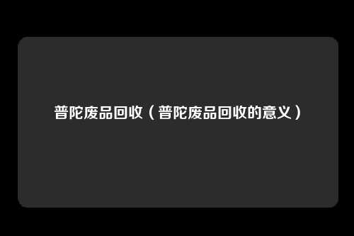 普陀废品回收（普陀废品回收的意义）