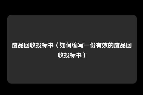 废品回收投标书（如何编写一份有效的废品回收投标书）